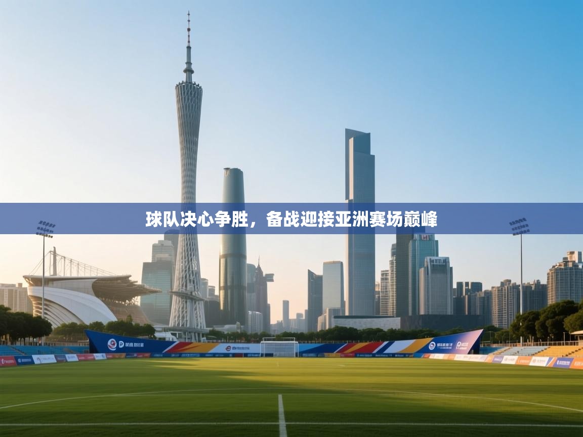 球队决心争胜，备战迎接亚洲赛场巅峰  第1张